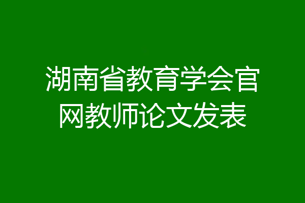 湖南省教育学会官网教师论文发表