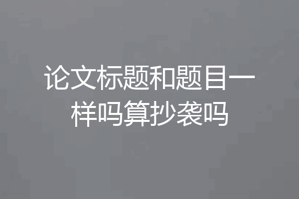 论文标题和题目一样吗算抄袭吗