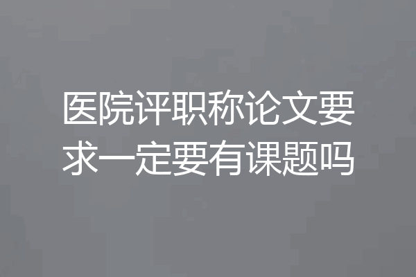 医院评职称论文要求一定要有课题吗