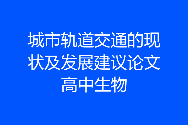 城市轨道交通的现状及发展建议论文高中生物