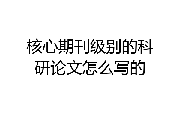 核心期刊级别的科研论文怎么写的