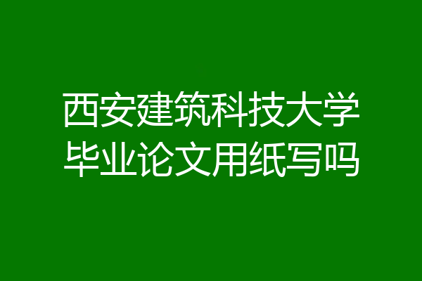 西安建筑科技大学毕业论文用纸写吗
