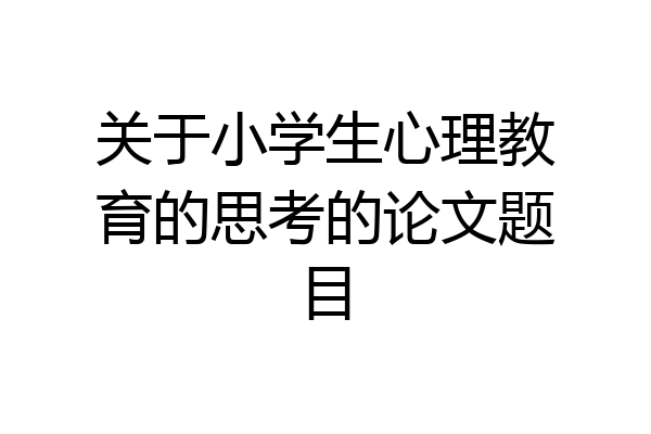 关于小学生心理教育的思考的论文题目