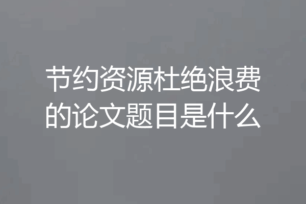 节约资源杜绝浪费的论文题目是什么