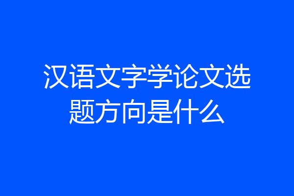 汉语文字学论文选题方向是什么
