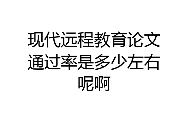 现代远程教育论文通过率是多少左右呢啊