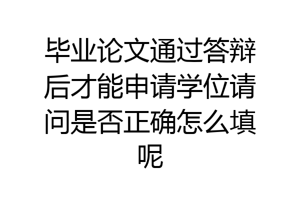 毕业论文通过答辩后才能申请学位请问是否正确怎么填呢