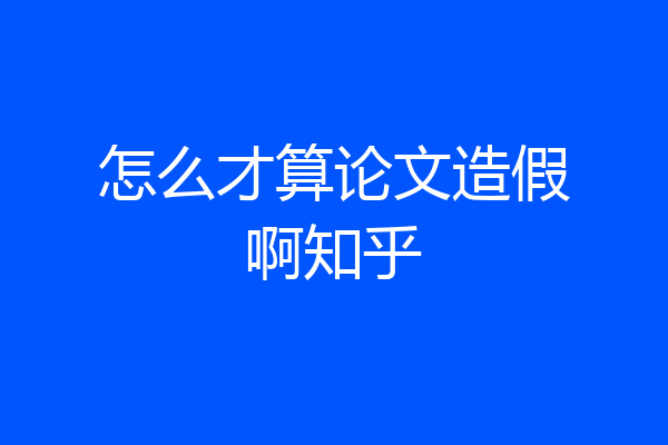 怎么才算论文造假啊知乎