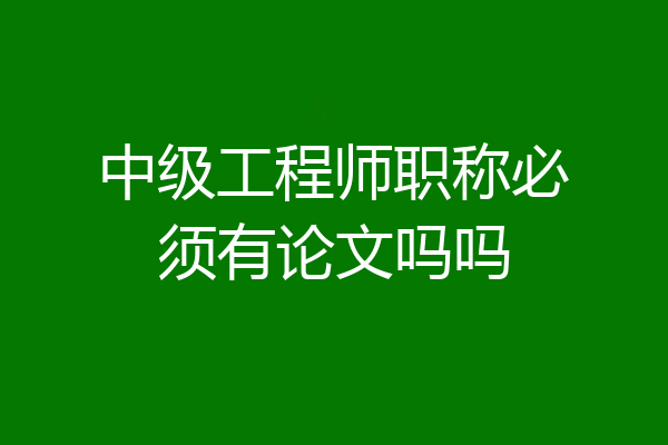 中级工程师职称必须有论文吗吗