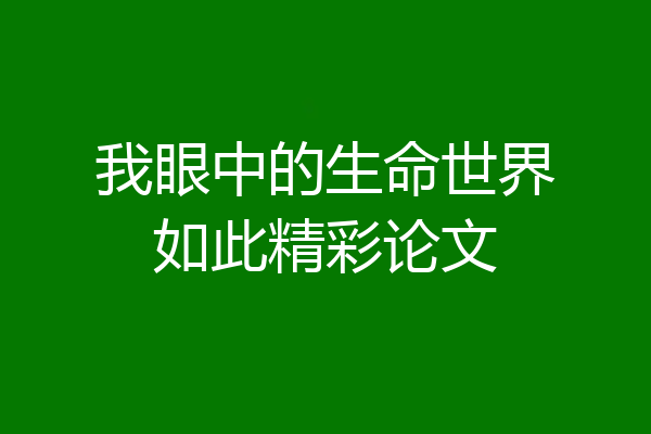 我眼中的生命世界如此精彩论文