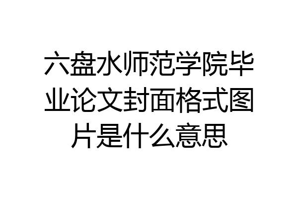 六盘水师范学院毕业论文封面格式图片是什么意思