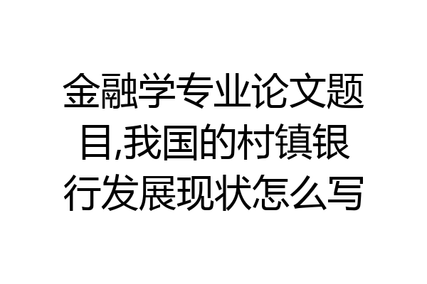 金融学专业论文题目,我国的村镇银行发展现状怎么写