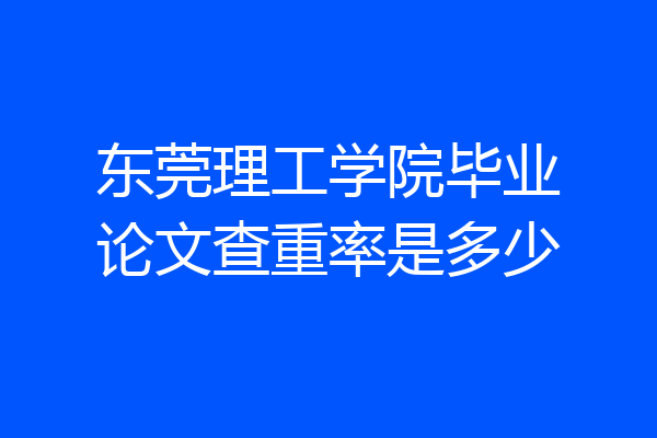 东莞理工学院毕业论文查重率是多少