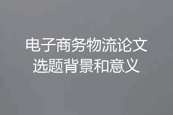 电子商务物流论文选题背景和意义