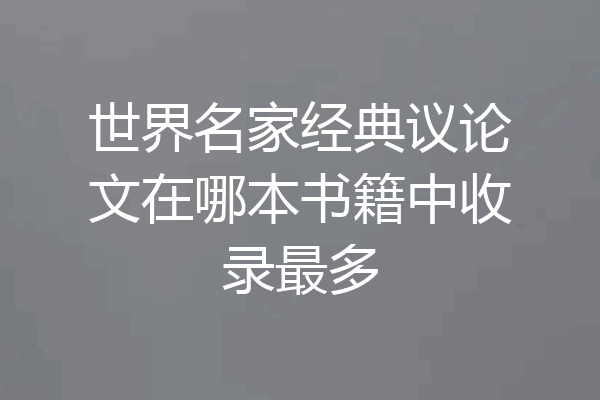 世界名家经典议论文在哪本书籍中收录最多