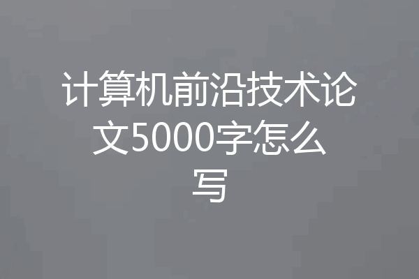 计算机前沿技术论文5000字怎么写
