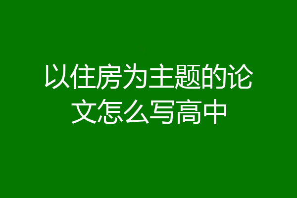 以住房为主题的论文怎么写高中