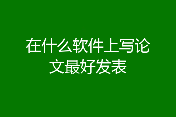 在什么软件上写论文最好发表