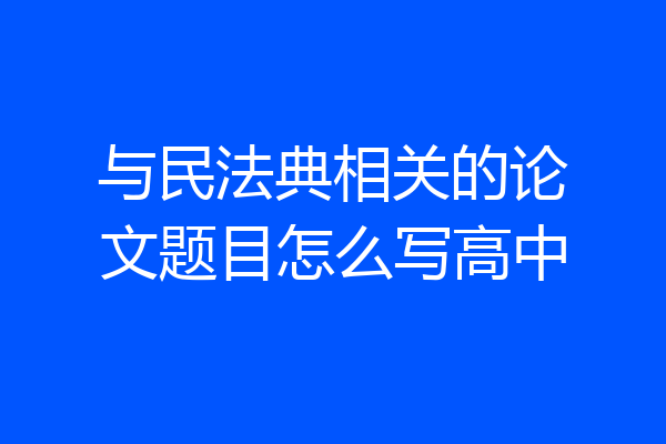 与民法典相关的论文题目怎么写高中