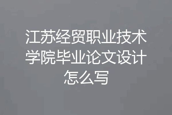 江苏经贸职业技术学院毕业论文设计怎么写