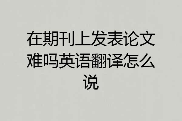 在期刊上发表论文难吗英语翻译怎么说