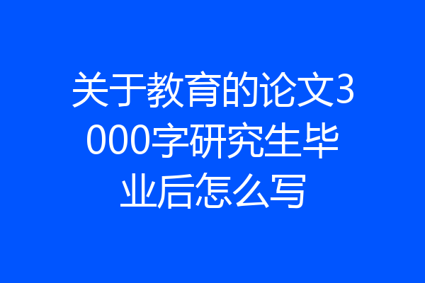 关于教育的论文3000字研究生毕业后怎么写