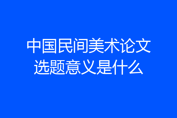中国民间美术论文选题意义是什么