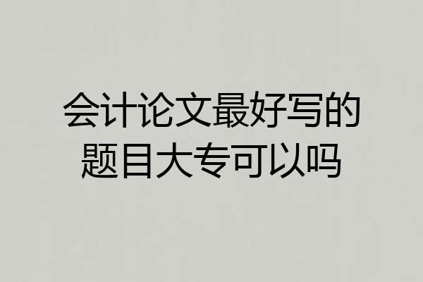 会计论文最好写的题目大专可以吗