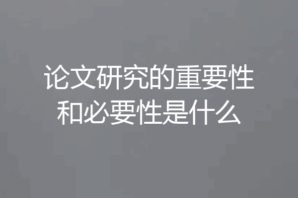 论文研究的重要性和必要性是什么