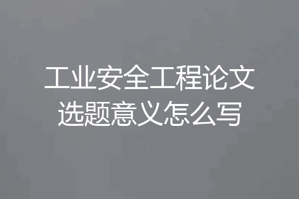 工业安全工程论文选题意义怎么写