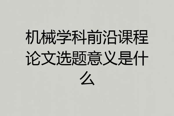机械学科前沿课程论文选题意义是什么