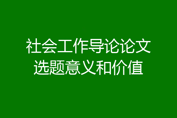 社会工作导论论文选题意义和价值