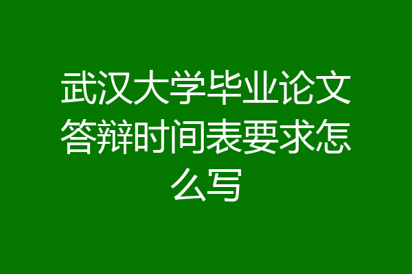 武汉大学毕业论文答辩时间表要求怎么写