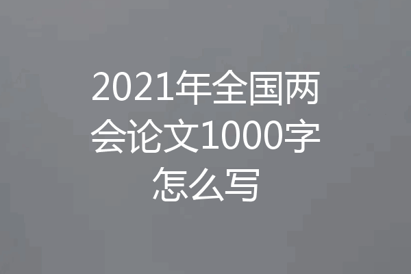 2021年全国两会论文1000字怎么写
