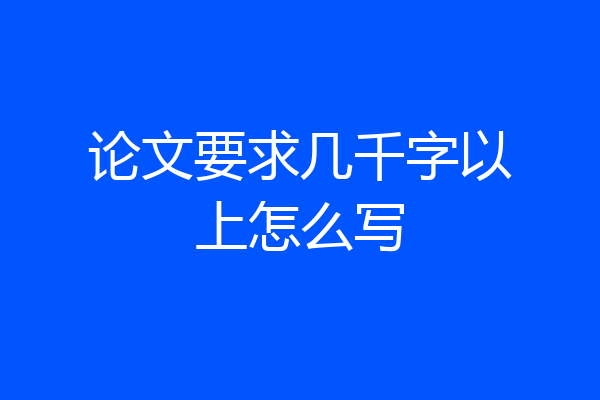 论文要求几千字以上怎么写