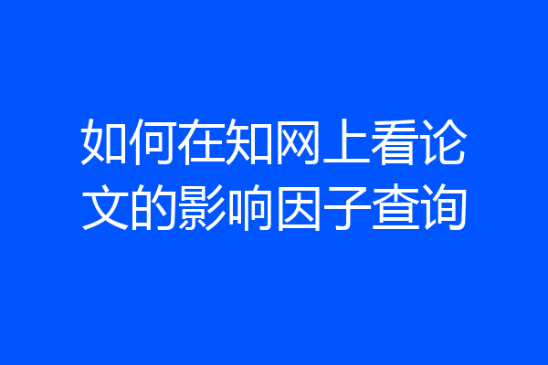 如何在知网上看论文的影响因子查询