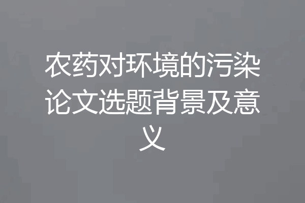 农药对环境的污染论文选题背景及意义
