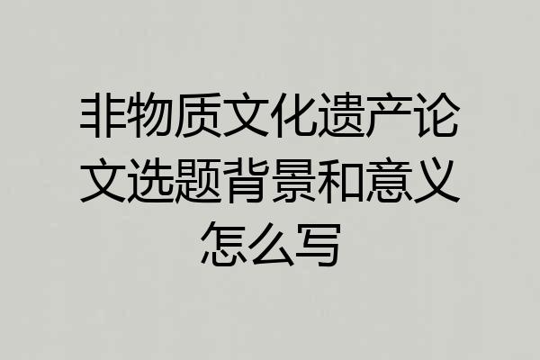 非物质文化遗产论文选题背景和意义怎么写