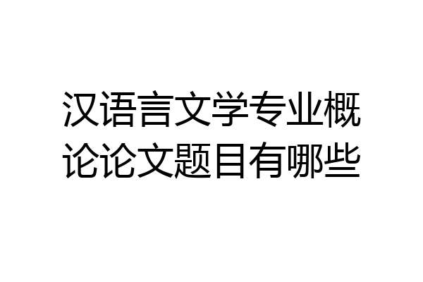 汉语言文学专业概论论文题目有哪些