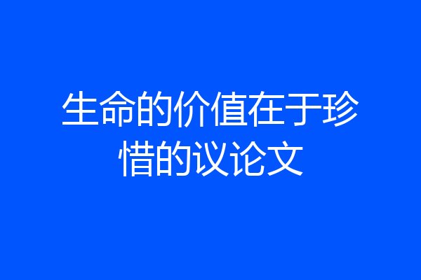 生命的价值在于珍惜的议论文