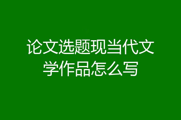 论文选题现当代文学作品怎么写