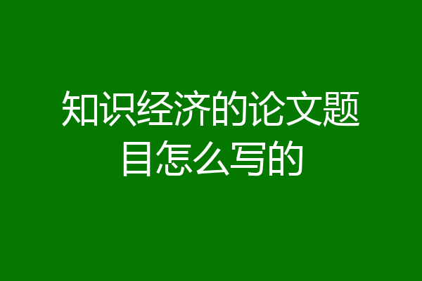 知识经济的论文题目怎么写的