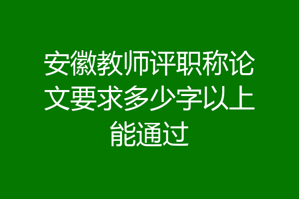 安徽教师评职称论文要求多少字以上能通过