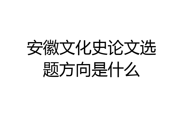 安徽文化史论文选题方向是什么