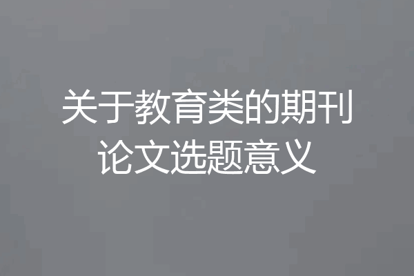 关于教育类的期刊论文选题意义
