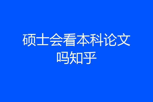 硕士会看本科论文吗知乎