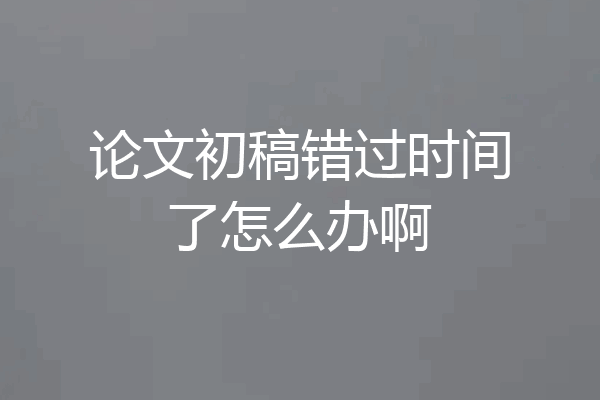 论文初稿错过时间了怎么办啊
