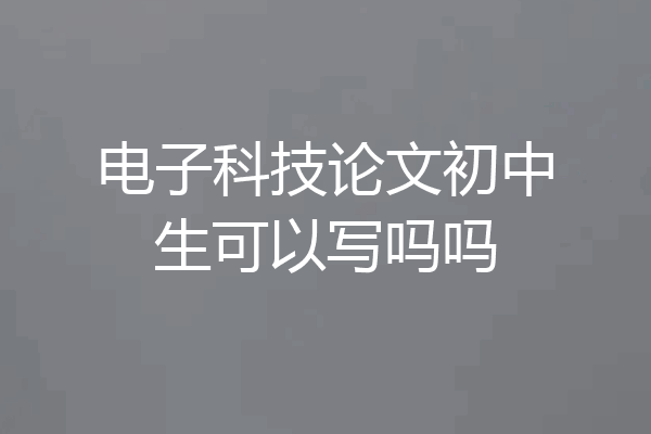 电子科技论文初中生可以写吗吗