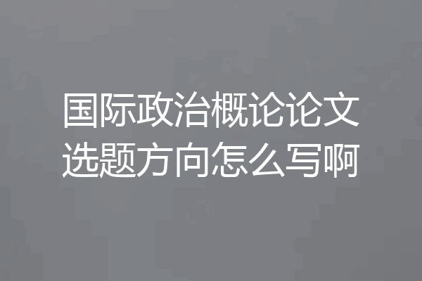 国际政治概论论文选题方向怎么写啊