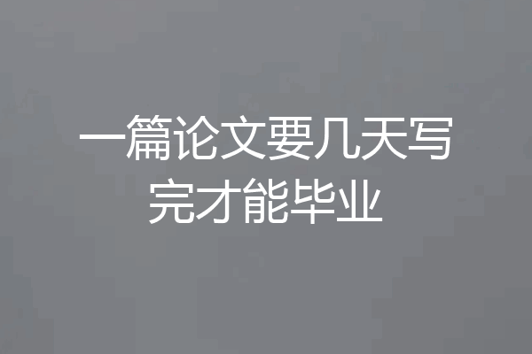 一篇论文要几天写完才能毕业